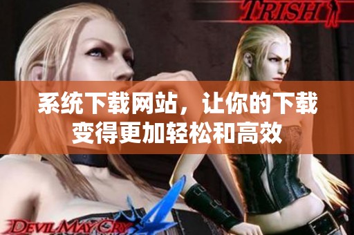 系统下载网站，让你的下载变得更加轻松和高效