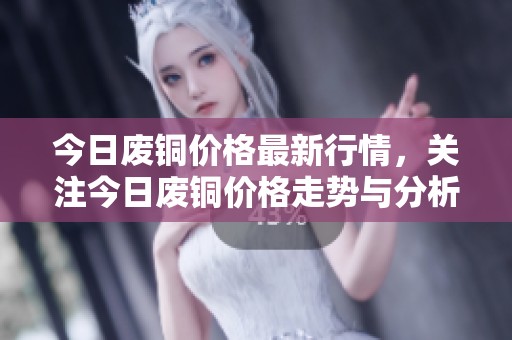 今日废铜价格最新行情，关注今日废铜价格走势与分析