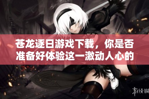 苍龙逐日游戏下载，你是否准备好体验这一激动人心的冒险了呢