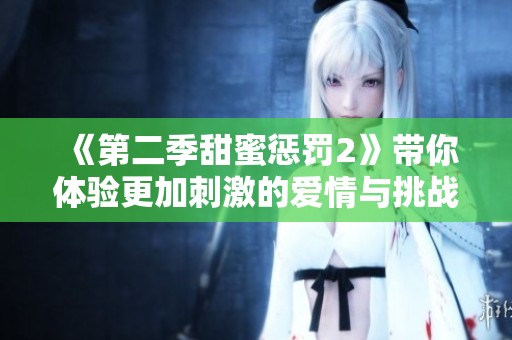 《第二季甜蜜惩罚2》带你体验更加刺激的爱情与挑战