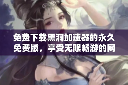 免费下载黑洞加速器的永久免费版，享受无限畅游的网络体验