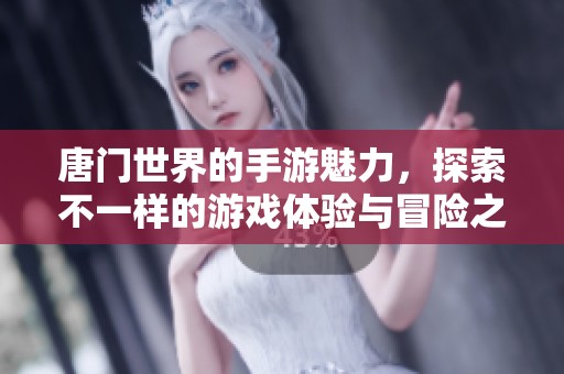 唐门世界的手游魅力，探索不一样的游戏体验与冒险之旅