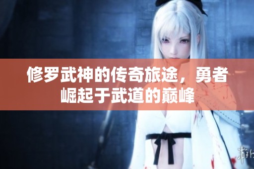 修罗武神的传奇旅途，勇者崛起于武道的巅峰