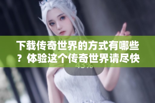 下载传奇世界的方式有哪些？体验这个传奇世界请尽快进行下载！