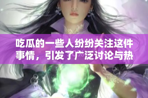 吃瓜的一些人纷纷关注这件事情，引发了广泛讨论与热议