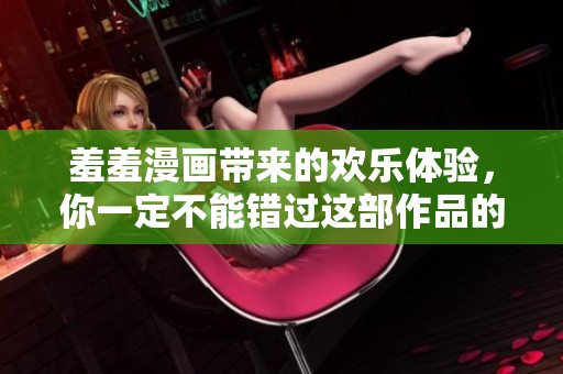 羞羞漫画带来的欢乐体验，你一定不能错过这部作品的精彩内容！