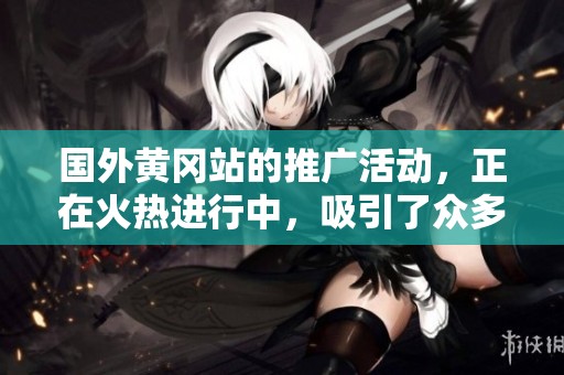 国外黄冈站的推广活动，正在火热进行中，吸引了众多关注。