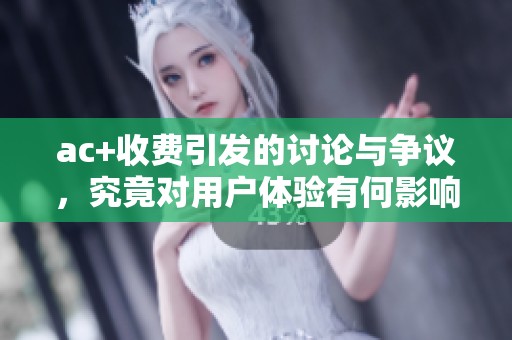ac+收费引发的讨论与争议，究竟对用户体验有何影响