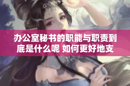 办公室秘书的职能与职责到底是什么呢 如何更好地支持办公室工作