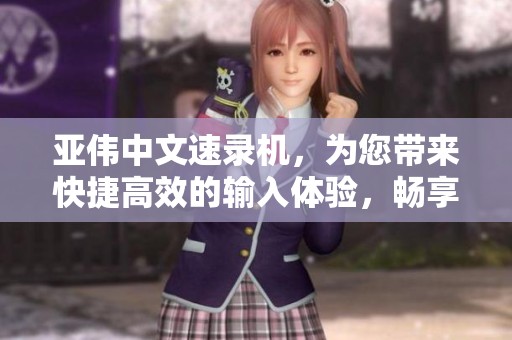 亚伟中文速录机，为您带来快捷高效的输入体验，畅享文字世界的无限可能