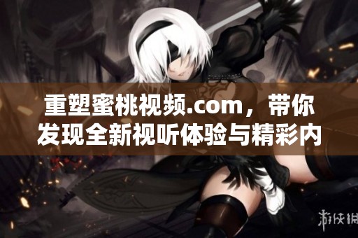 重塑蜜桃视频.com，带你发现全新视听体验与精彩内容