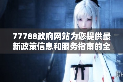 77788政府网站为您提供最新政策信息和服务指南的全面平台