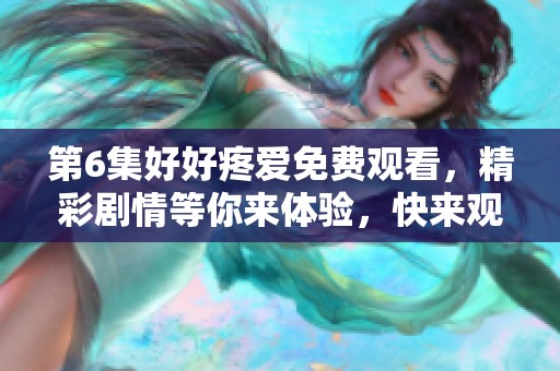 第6集好好疼爱免费观看，精彩剧情等你来体验，快来观看吧！
