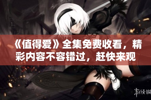 《值得爱》全集免费收看，精彩内容不容错过，赶快来观看吧！
