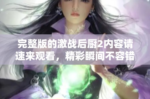 完整版的激战后厨2内容请速来观看，精彩瞬间不容错过！