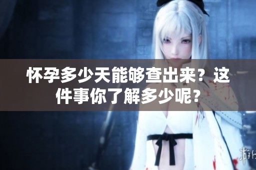 怀孕多少天能够查出来？这件事你了解多少呢？