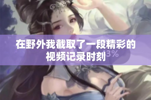 在野外我截取了一段精彩的视频记录时刻