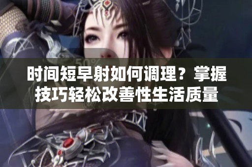 时间短早射如何调理？掌握技巧轻松改善性生活质量