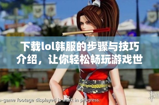 下载lol韩服的步骤与技巧介绍，让你轻松畅玩游戏世界