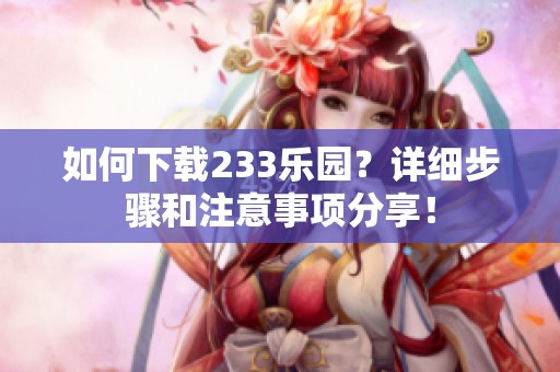 如何下载233乐园？详细步骤和注意事项分享！