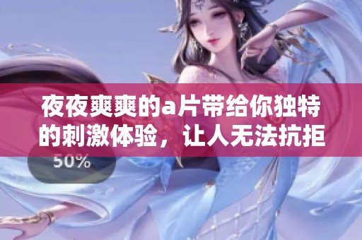 **爽爽的**带给你独特的刺激体验，让人无法抗拒aaaa**的魅力