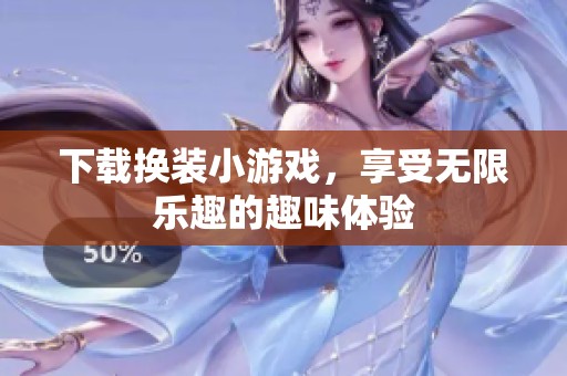下载换装小游戏，享受无限乐趣的趣味体验