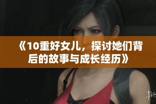 《10重好女儿，探讨她们背后的故事与成长经历》