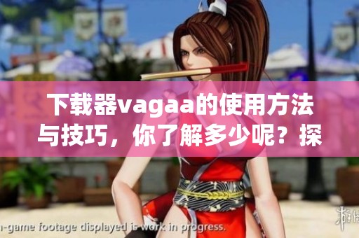 下载器vagaa的使用方法与技巧，你了解多少呢？探索vagaa下载器的功能与优势！