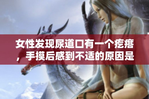 女性发现尿道口有一个疙瘩，手摸后感到不适的原因是什么呢