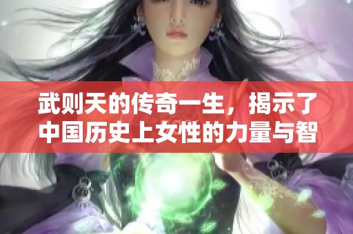 武则天的传奇一生，揭示了中国历史上女性的力量与智慧