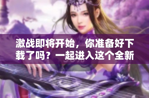 激战即将开始，你准备好下载了吗？一起进入这个全新的冒险世界吧！