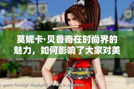 莫妮卡·贝鲁奇在时尚界的魅力，如何影响了大家对美的认识与欣赏