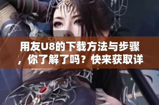 用友U8的下载方法与步骤，你了解了吗？快来获取详细信息吧
