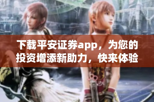 下载平安证券app，为您的投资增添新助力，快来体验吧！