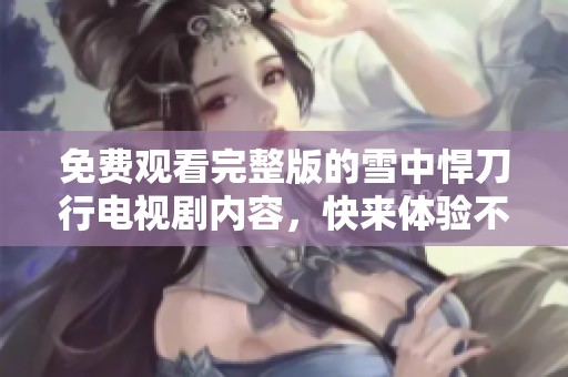免费观看完整版的雪中悍刀行电视剧内容，快来体验不一样的精彩。