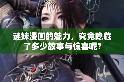 谜妹漫画的魅力，究竟隐藏了多少故事与惊喜呢？
