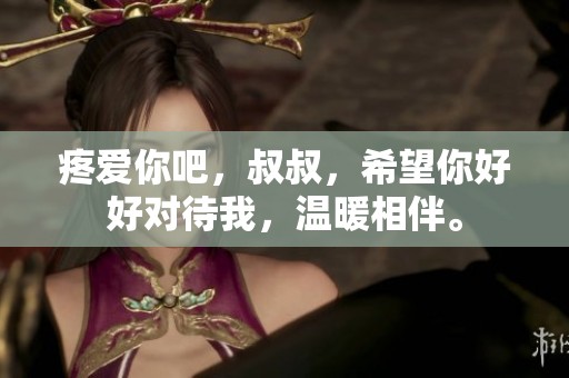 疼爱你吧，叔叔，希望你好好对待我，温暖相伴。