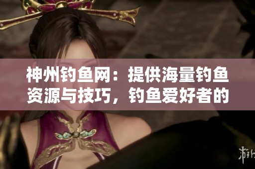 神州钓鱼网：提供海量钓鱼资源与技巧，钓鱼爱好者的理想选择