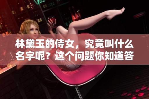 林黛玉的侍女，究竟叫什么名字呢？这个问题你知道答案吗？