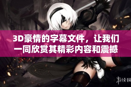 3D豪情的字幕文件，让我们一同欣赏其精彩内容和震撼效果