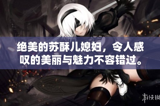 绝美的苏酥儿媳妇，令人感叹的美丽与魅力不容错过。