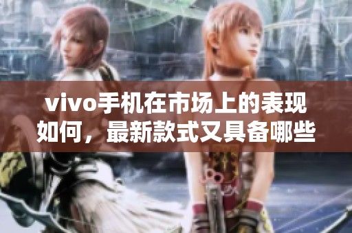 vivo手机在市场上的表现如何，最新款式又具备哪些独特特点呢