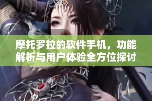 摩托罗拉的软件手机，功能解析与用户体验全方位探讨