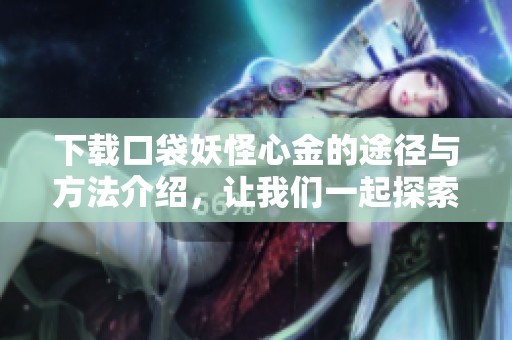 下载口袋妖怪心金的途径与方法介绍，让我们一起探索这个游戏的乐趣
