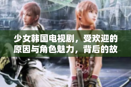 少女韩国电视剧，受欢迎的原因与角色魅力，背后的故事揭秘