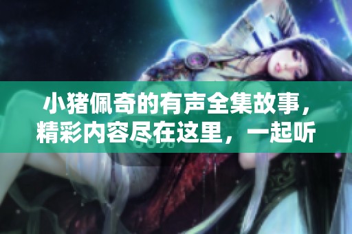 小猪佩奇的有声全集故事，精彩内容尽在这里，一起听吧