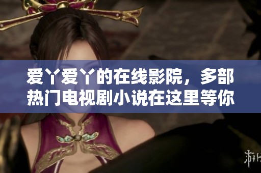 爱丫爱丫的在线影院，多部热门电视剧小说在这里等你观看