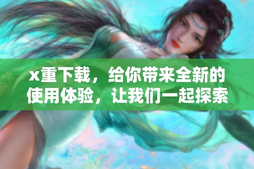 x重下载，给你带来全新的使用体验，让我们一起探索更多可能性