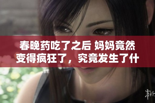 春晚药吃了之后 妈妈竟然变得疯狂了，究竟发生了什么？