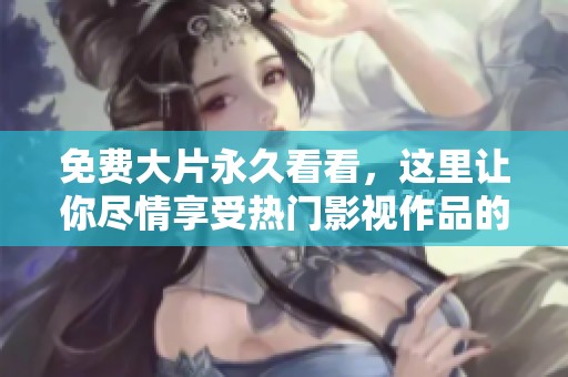 免费大片永久看看，这里让你尽情享受热门影视作品的精彩瞬间